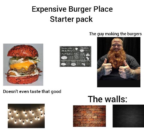 Expensive Burger Place Starter pack The guy making the burgers Doesn't even taste that good The walls: