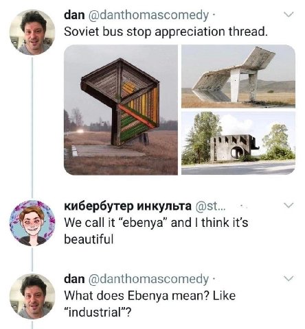 dan @danthomascomedy Soviet bus stop appreciation thread. 4 кибербутер инкульта We it “ebenya” and think it’s beautiful dan @danthomascomedy What does Ebenya mean? Like “industrial”? 3