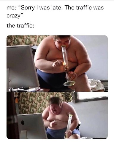 me: “Sorry was late. The traffic was crazy” the traffic: 23