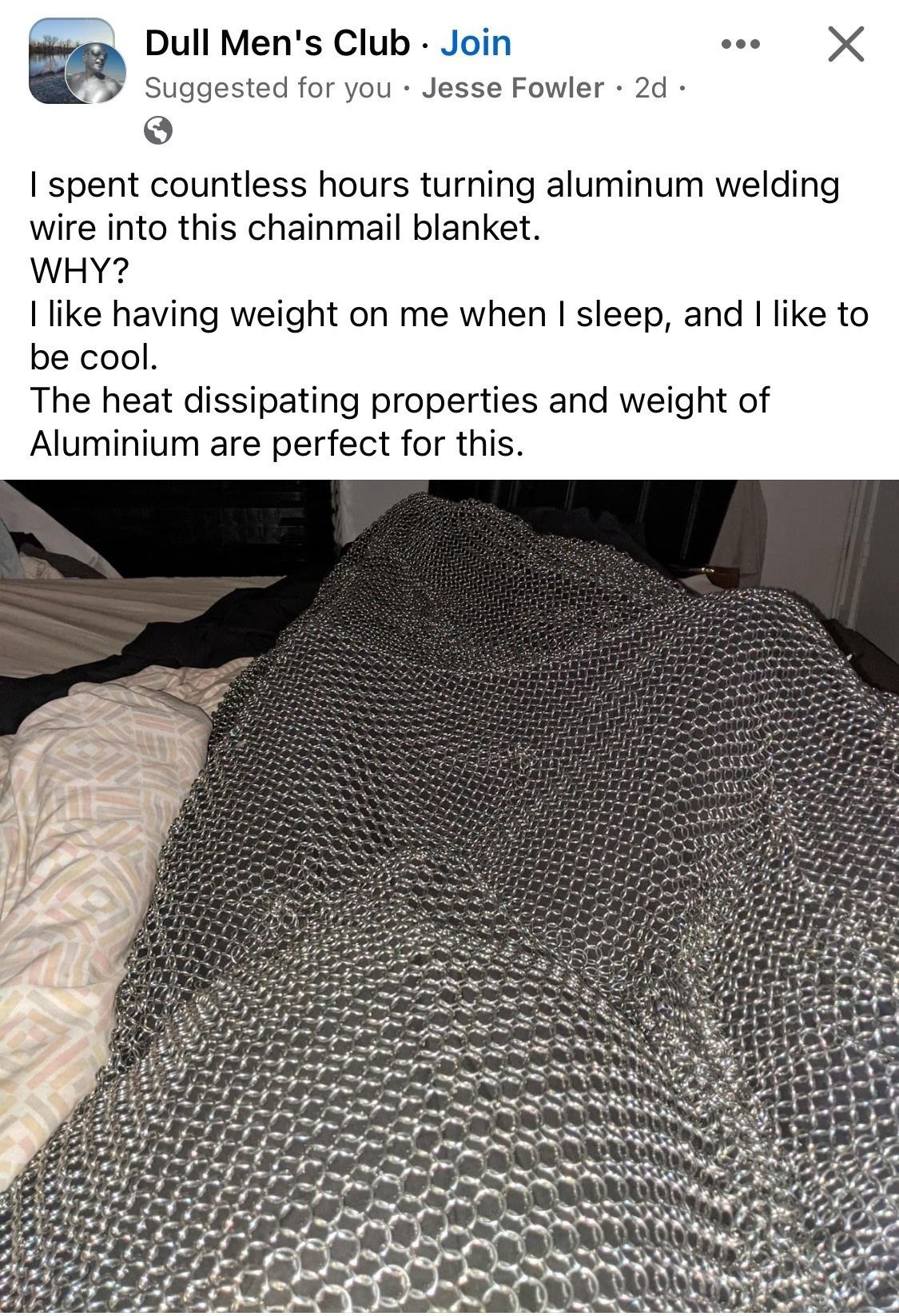 Dull Men's Club Join я Suggested for you Jesse Fowler 24 spent countless hours turning aluminum welding wire into this chainmail blanket. WHY? like having weight on me when sleep, and like to be cool.