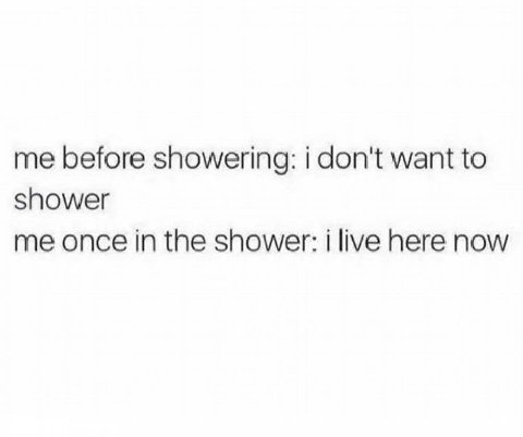 me before showering: i don't want to shower me once in the shower: live here now