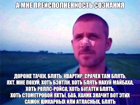 СОЗНАНИЯ ДОРОЖЕ ТАЧЕК, БЛЯТЬ, КВАРТИР, СРАЧЕК TAM БЛЯТЬ, ЯКТ, МНЕ КОТЬ БЭНТЛИ, ХОТЬ БЛЯТЬ НАХУЙ КОТЬ РОЛЛС-РОЙСА, ХОТЬ БУГАТТИ БЛЯТЬ, ХОТЬ СТОМЕТРОВОЙ БАБ, КАКИХ ЗНАЧИТ BOT ЭТИХ САМОК ШИКАРНЫХ ИЛИ АТЛ