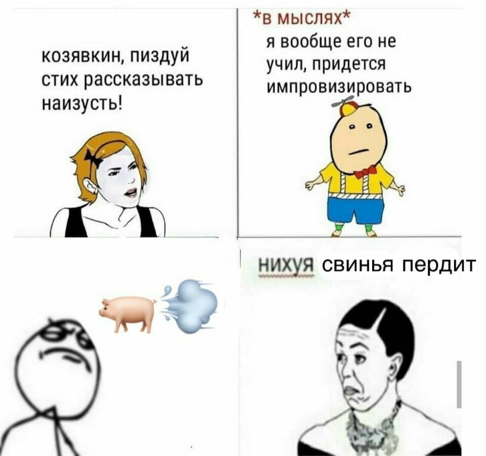 мыслях* я вообще его не козявкин, пиздуй учил, придется стих рассказывать импровизировать наизусть! нихуя свинья пердит к