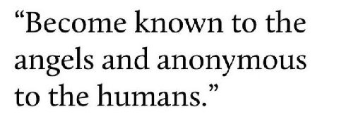 “Become known to the angels and anonymous to the humans.”