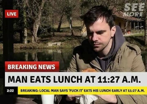 НУЕ “4 BREAKING NEWS МАМ EATS LUNCH AT 11:27 2:22 BREAKING: LOCAL MAN SAYS ‘FUCK EATS HIS LUNCH EARLY 14:27