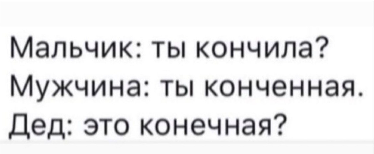 Мальчик: ты кончила? Мужчина: ты конченная. Дед: это конечная?