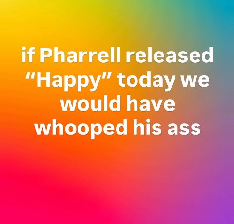 if Pharrell released “Happy” today we would have whooped his ass