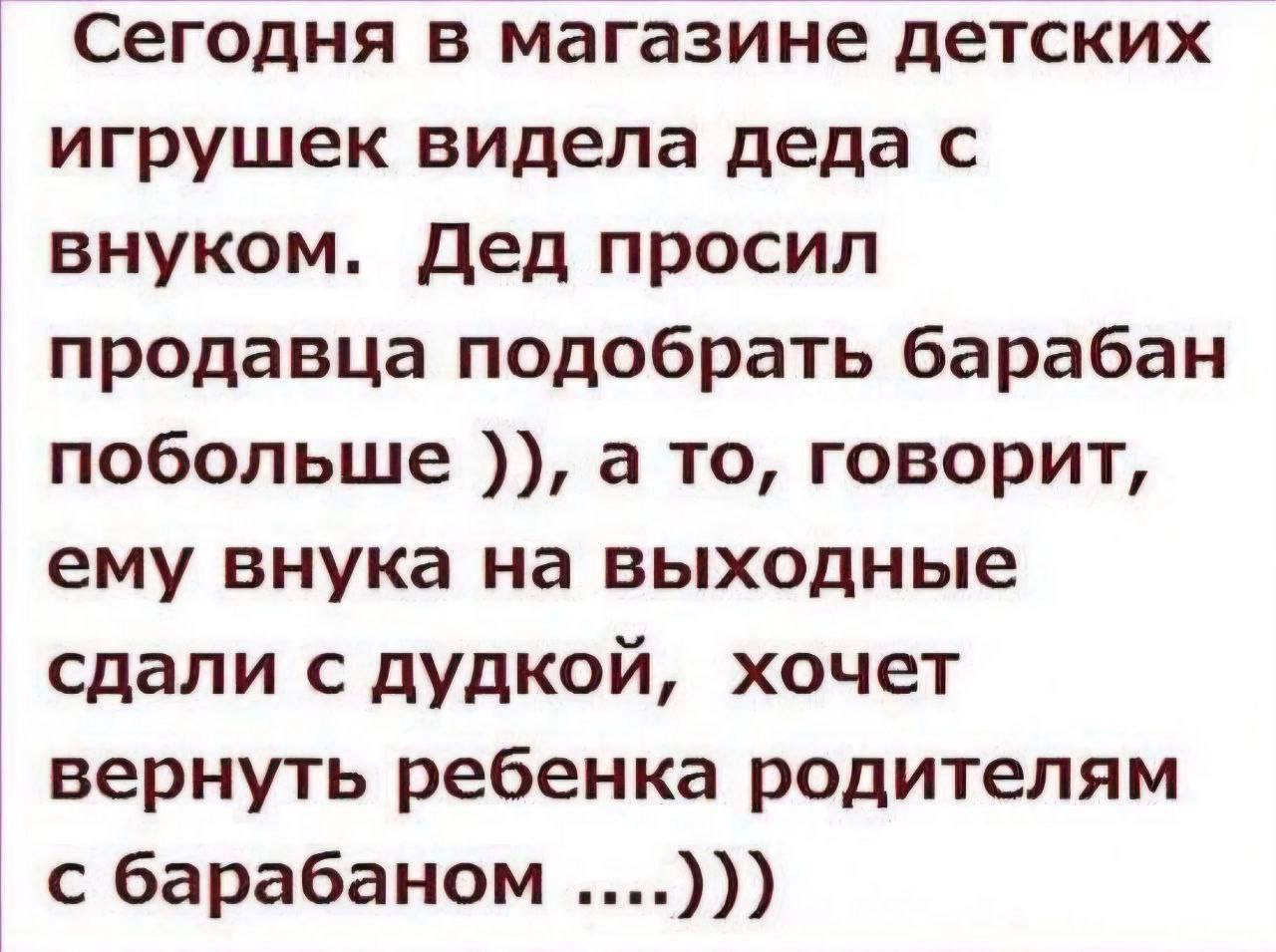 Сегодня в магазине детских игрушек видела деда с внуком. Дед просил продавца подобрать барабан побольше а то, говорит, ему внука на выходные сдали с дудкой, хочет вернуть ребенка родителям с барабаном