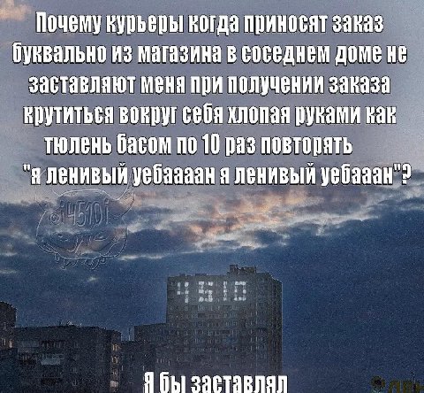 курьеры когда приносят заказ буквально из магазина в соседнем доме He заставляют меня при получении заказа вокруг себя хлопая руками как тюлень басом по 10 раз повторять "Я ленивый уебаааан я ленивый 