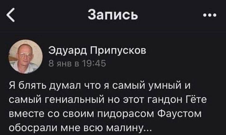 Запись Эдуард Припусков 8 янв в 19:45 Я блять думал что я самый умный и самый гениальный но этот гандон Гёте вместе своим пидорасом Фаустом обосрали мне всю малину...