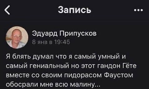 Запись Эдуард Припусков 8 янв в 19:45 Я блять думал что я самый умный и самый гениальный но этот гандон Гёте вместе своим пидорасом Фаустом обосрали мне всю малину...