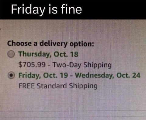 Friday is fine Choose a delivery option: Thursday, Oct. 18 $705.99 Two-Day Shipping Friday, Oct. 19 Wednesday, Oct. 24 FREE Standard Shipping