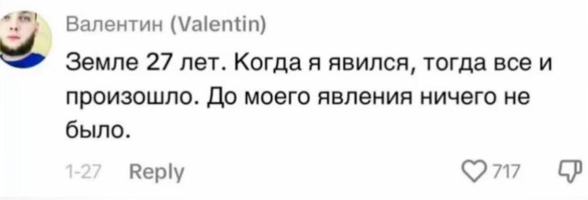 Валентин (Valentin) Земле 27 лет. Когда я явился, тогда все и произошло. До моего явления ничего не было. 717 Reply
