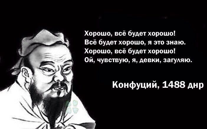 Хорошо, всё будет хорошо! Все будет хорошо, я это знаю. Хорошо, все будет хорошо! On, чувствую, я, девки, загуляю. у у A 2 Конфуции, 1488 днр К