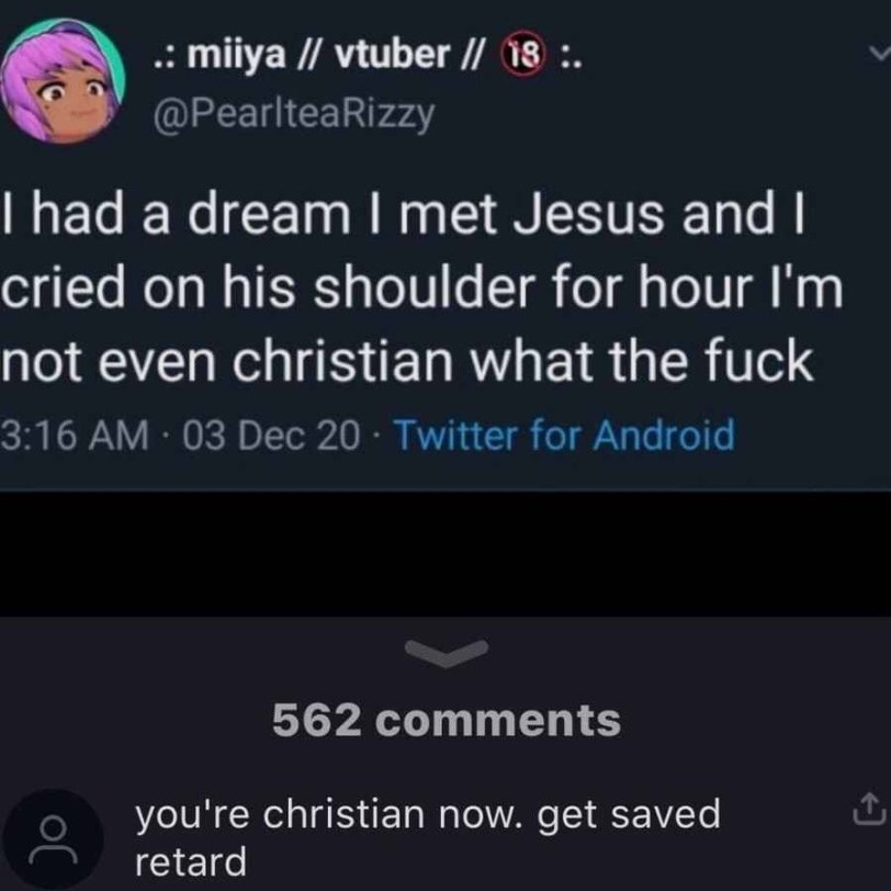 тйуа vtuber 18 @PearlteaRizzy Рад a dream met Jesus and cried on his shoulder for hour not even christian what the fuck 3:16 03 Dec 20 Twitter for Android 562 comments о you're christian now. get save
