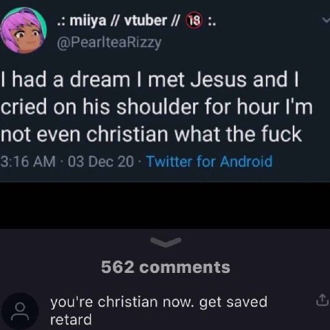 тйуа vtuber 18 @PearlteaRizzy Рад a dream met Jesus and cried on his shoulder for hour not even christian what the fuck 3:16 03 Dec 20 Twitter for Android 562 comments о you're christian now. get save
