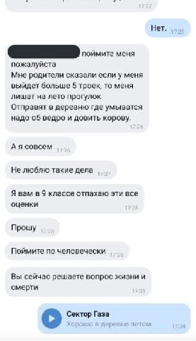 Нет. поймите меня пожалуйста Мне родители сказали если у меня выйдет больше 5 троек, то меня лишат на лето прогулок Отправят в деревню где умыватся надо об ведро и довить корову. А я совсем Не люблю т