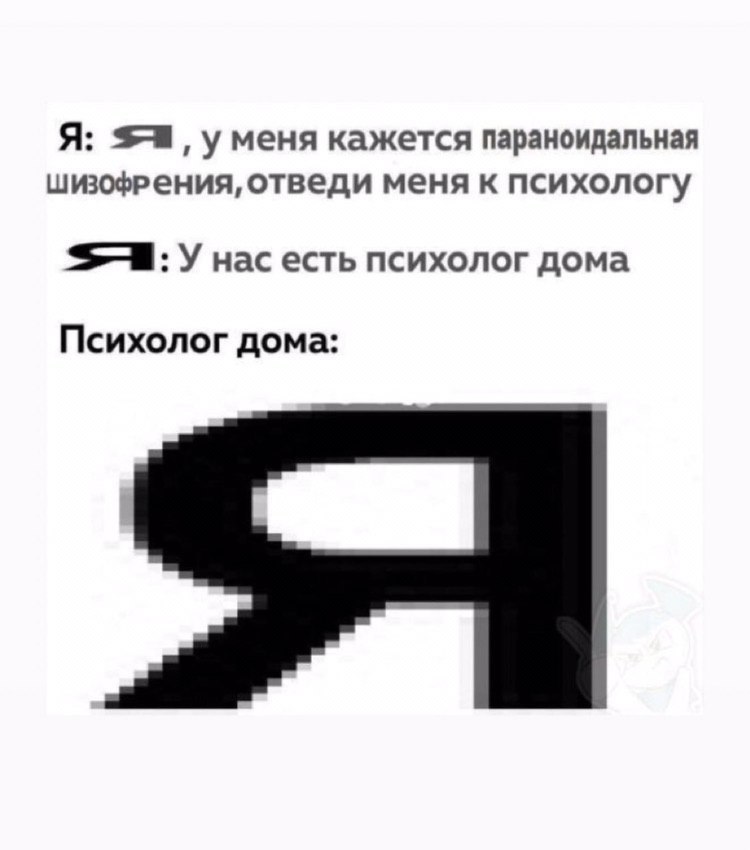 Я: уменя кажется параноидальная шизофрения, отведи меня к психологу У нас есть психолог дома Психолог дома: