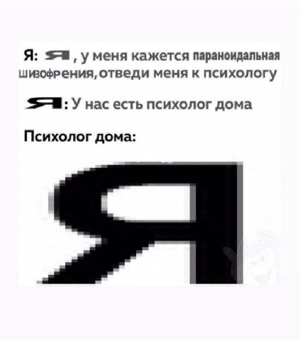 Я: уменя кажется параноидальная шизофрения, отведи меня к психологу У нас есть психолог дома Психолог дома: