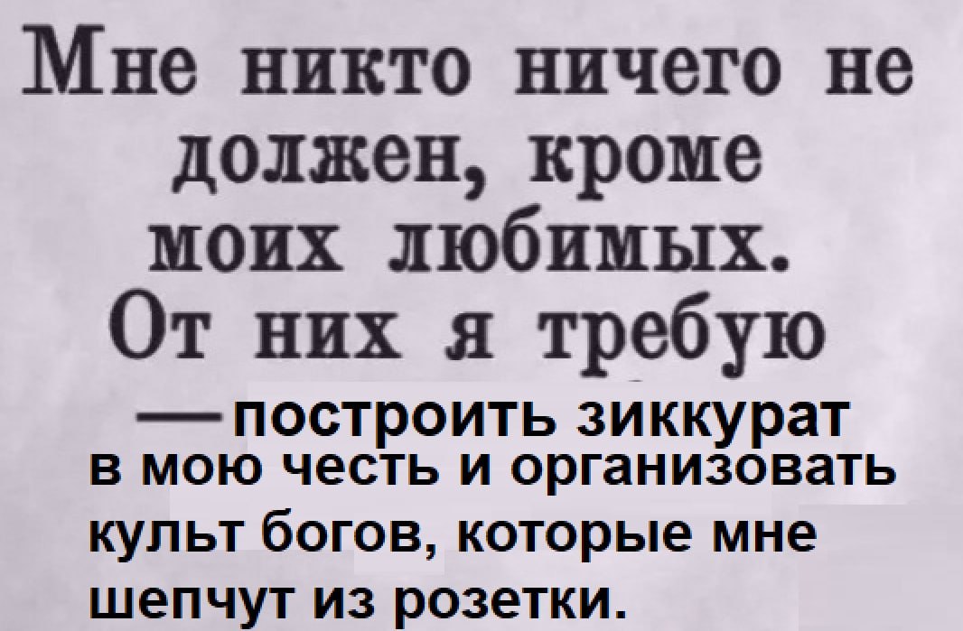 Мне никто ничего не должен, кроме моих любимых. От них я требую построить зиккурат в мою честь и организовать культ богов, которые мне шепчут из розетки.