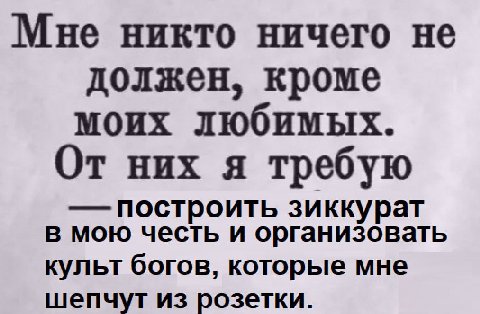 Мне никто ничего не должен, кроме моих любимых. От них я требую построить зиккурат в мою честь и организовать культ богов, которые мне шепчут из розетки.