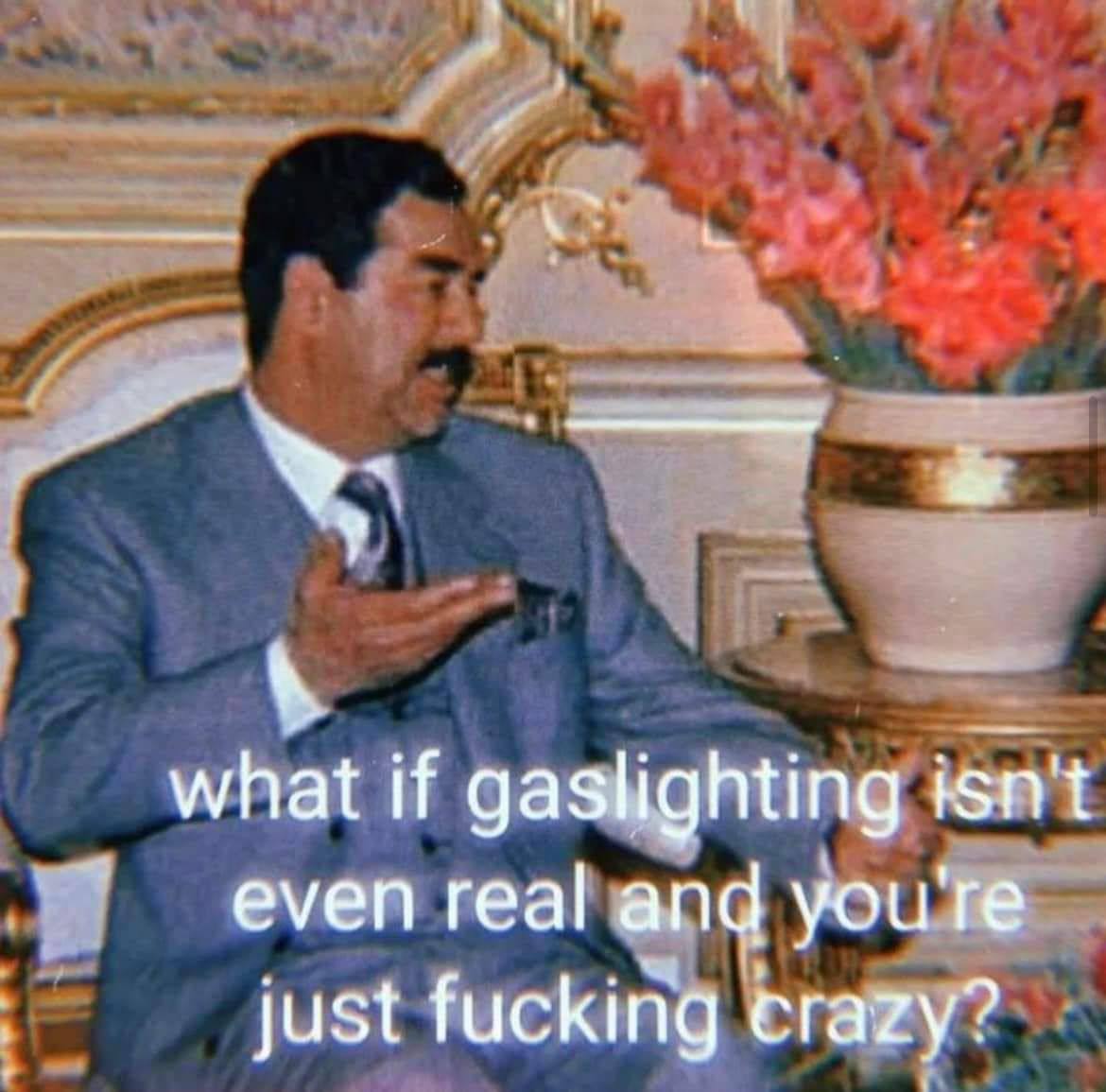 what if gaslighting isn't even real and you're just fucking