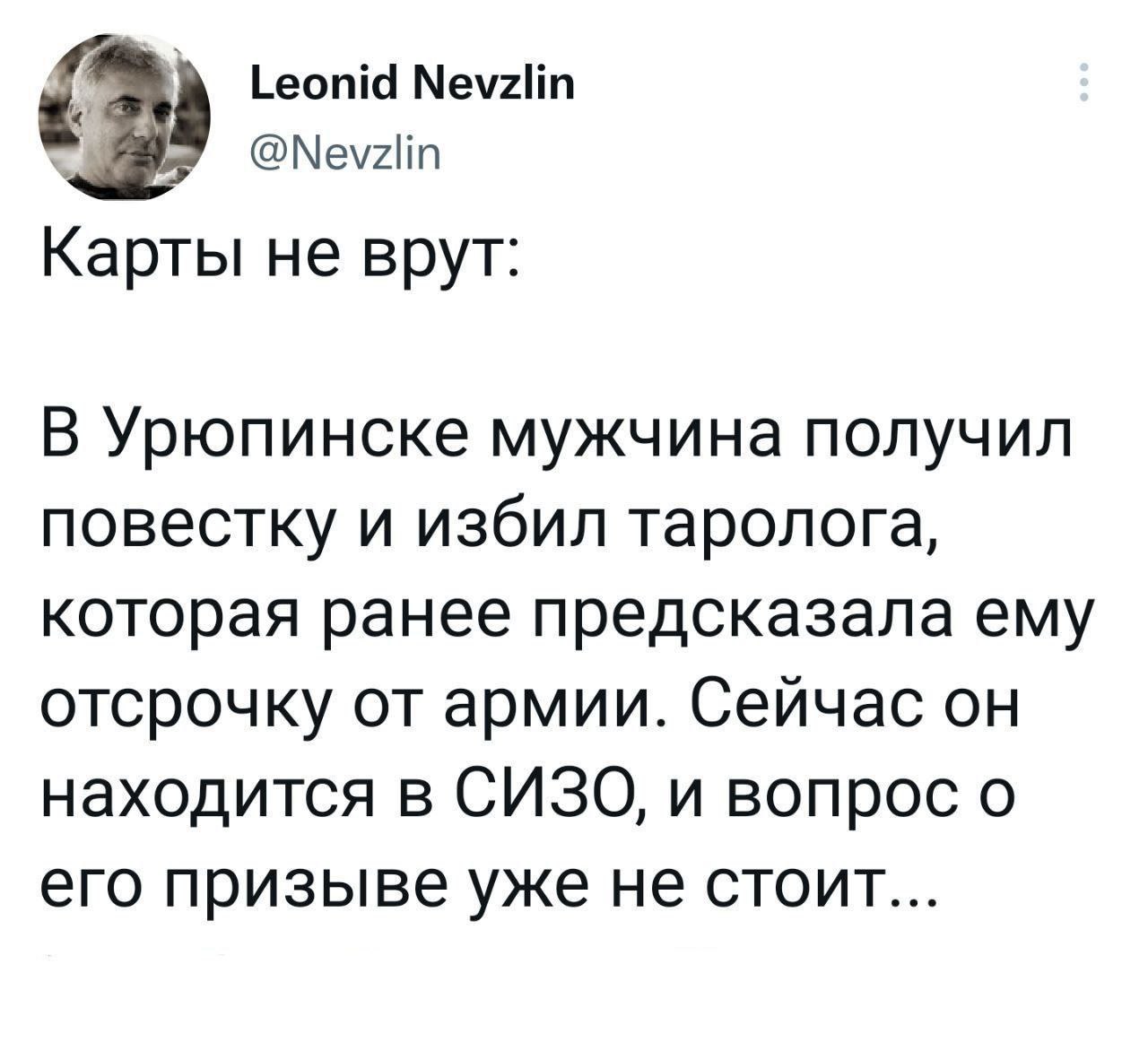 Leonid Nevzlin @Nevzlin Карты не врут: В Урюпинске мужчина получил повестку и избил таролога, которая ранее предсказала ему отсрочку от армии. Сейчас он находится в СИЗО, и вопрос о его призыве уже не