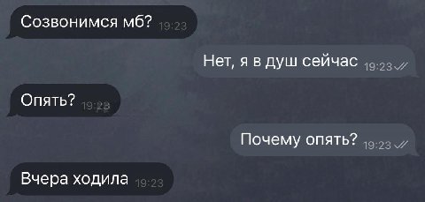 Созвонимся Нет, я в душ сейчас Опять? Почему опять? Вчера ходила