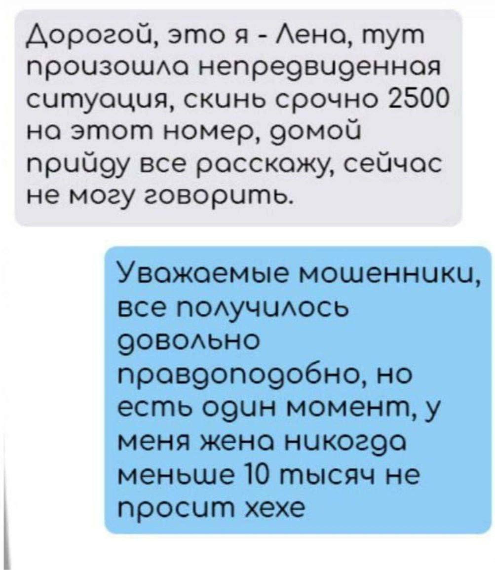 Дорогой, это я Лена, тут прочзошла непредвиденная ситуация, скинь срочно 2500 на этот номер, домой npuugy все расскажу, сейчас не могу говорить. Уважаемые мошенники, все получилось QOBOAbHO но есть од
