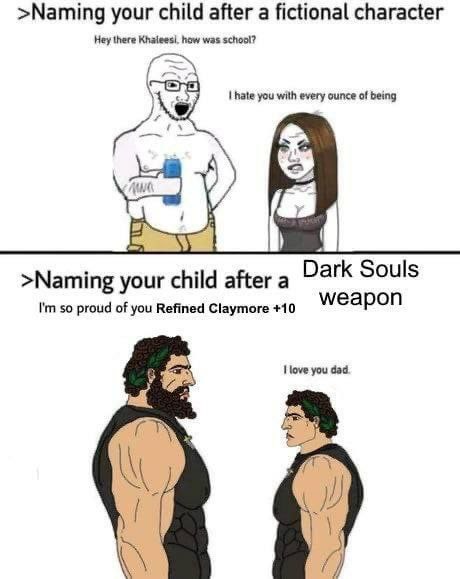 >Naming your child after a fictional character jey there hate you with every ounce of being >Naming your child after а Dark Souls so proud of you Refined Claymore +10 weapon love you dad.
