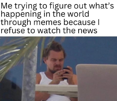 Me trying to figure out what’s happening in the world through memes because refuse to watch the news