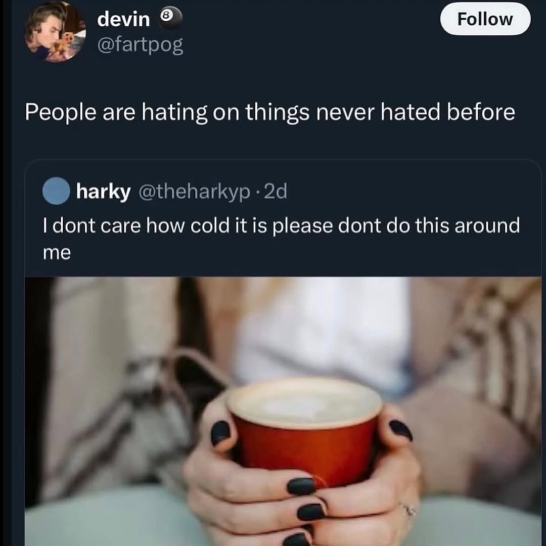 у devin @fartpog People are hating on things never hated before harky @theharkyp dont care how cold it is please dont this around me