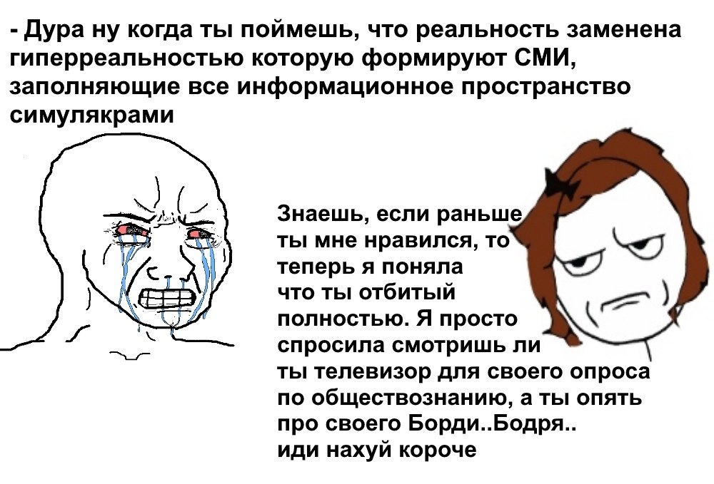 Дура ну когда ты поймешь, что реальность заменена гиперреальностью которую формируют СМИ, заполняющие все информационное пространство симулякрами Знаешь, если раньше ты мне нравился, то теперь я понял