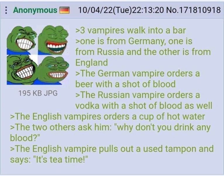 Anonymous 10/04/22(Tue)22:13:20 No.171810918 >3 vampires walk into a Баг >one is from Germany, one is from Russia and the other is from German vampire orders a beer with a shot of blood 195KBJPG >The 