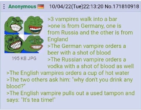 Anonymous 10/04/22(Tue)22:13:20 No.171810918 >3 vampires walk into a Баг >one is from Germany, one is from Russia and the other is from German vampire orders a beer with a shot of blood 195KBJPG >The 
