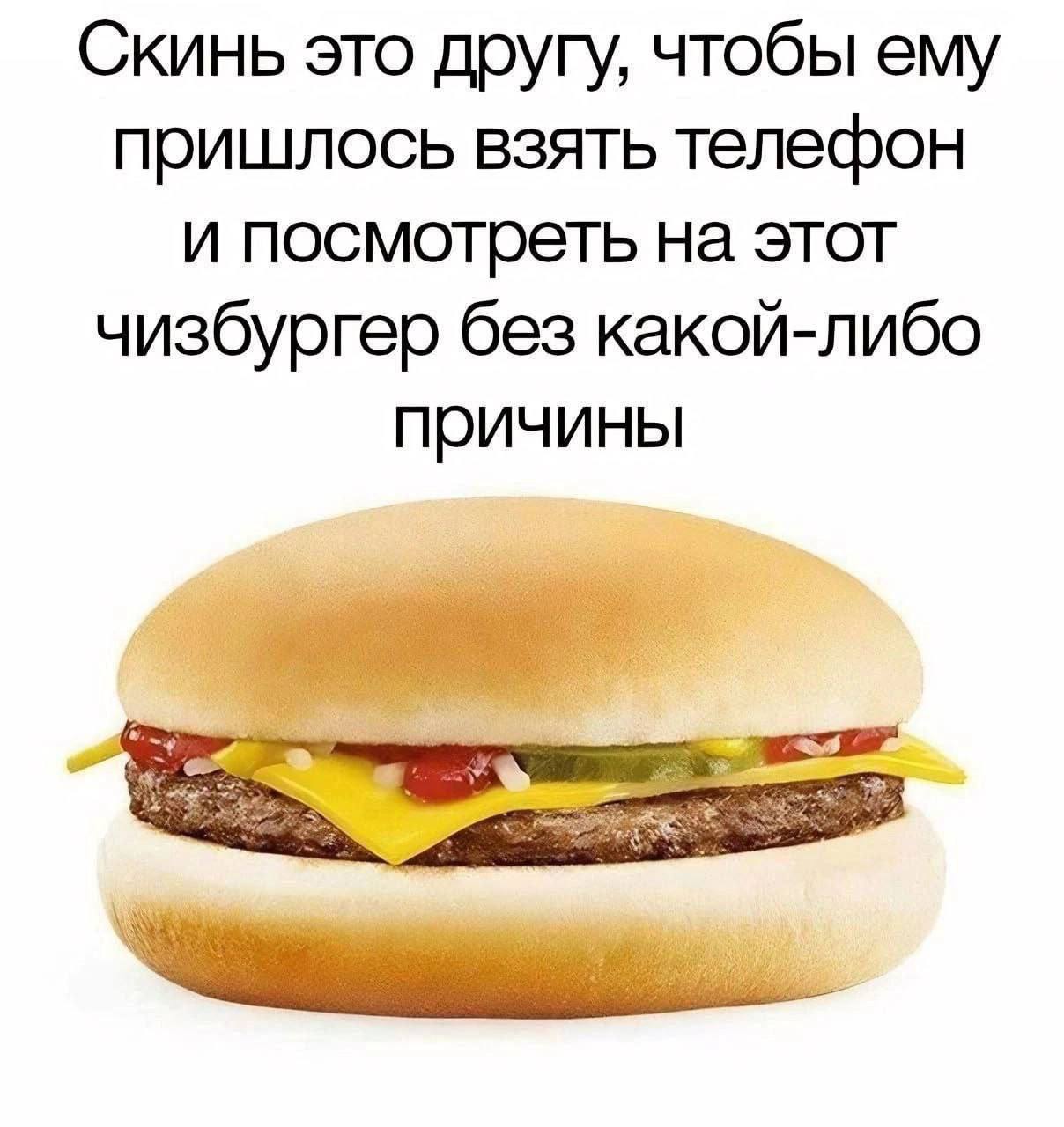 Скинь это другу, чтобы ему пришлось взять телефон и посмотреть на этот чизбургер без какой-либо причины