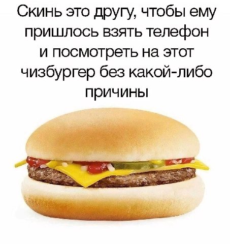 Скинь это другу, чтобы ему пришлось взять телефон и посмотреть на этот чизбургер без какой-либо причины