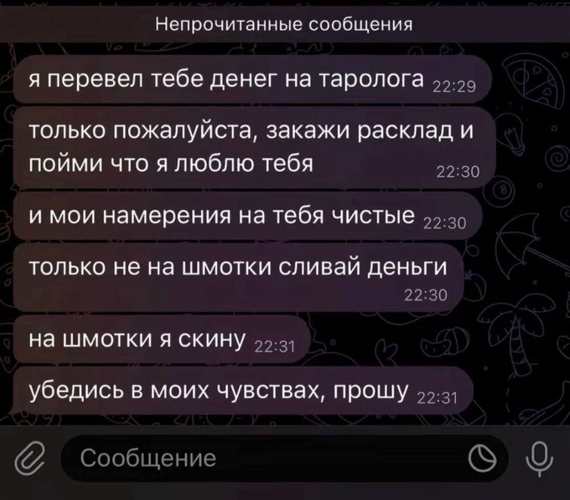 Непрочитанные сообщения я перевел тебе денег на таролога только пожалуйста, закажи расклад и пойми что я люблю тебя 22:30 и мои намерения на тебя чистые 55-35 только не на шмотки сливай деньги 22:30 н