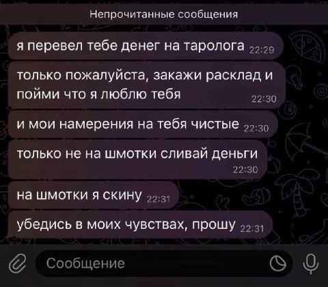 Непрочитанные сообщения я перевел тебе денег на таролога только пожалуйста, закажи расклад и пойми что я люблю тебя 22:30 и мои намерения на тебя чистые 55-35 только не на шмотки сливай деньги 22:30 н