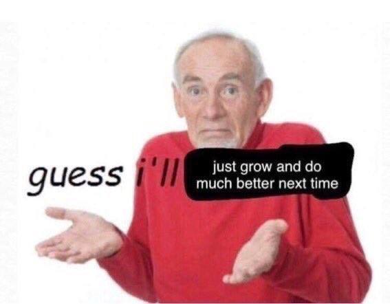 just grow and much better next time guess