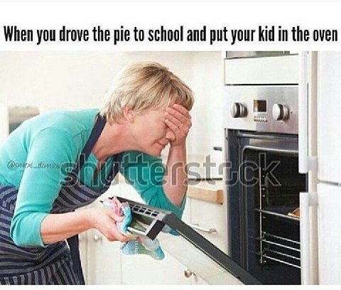 When you drove the pie to school and put your kid in the oven