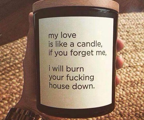 “my love is like a candle, if you forget me, nek a a will burn our fucking down