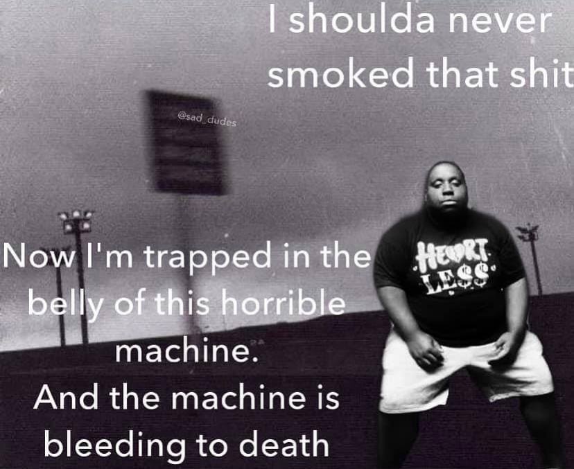 shoulda smoked that shit Now I'mtrappedinthe belly of this horrible machine. 4 Апа 15 bleeding to death