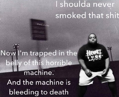 shoulda smoked that shit Now I'mtrappedinthe belly of this horrible machine. 4 Апа 15 bleeding to death