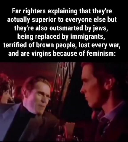 Far righters explaining that they're actually superior to everyone else but being replaced by immigrants, terrified of brown people, lost every war, and are virgins because of feminism:
