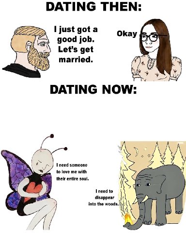 DATING THEN I just gota Okay a good job Let’s get married DATING NOW Ves need someone to love me with their entire soul. I need to disappear into the woods.