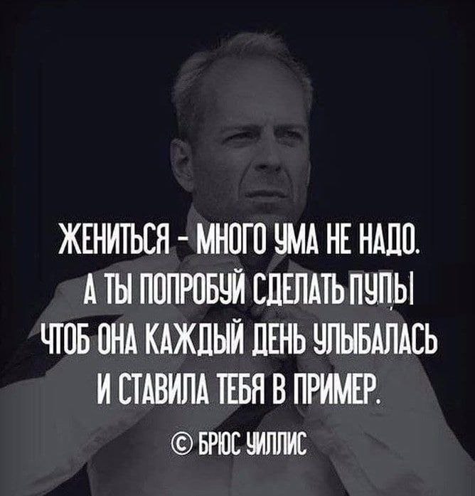 ЖЕНИТЬСЯ МНОГО УМА НЕ НАДО А ТЫ ПОПРОБУЙ СДЕЛАТЬ ПУПЫ ЧТОБ ОНА КАЖДЫЙ ДЕНЬ УЛЬБАЛАСЬ И СТАВИЛА ТЕБЯ В ПРИМЕР. БРЮС ЗИЛЛИС