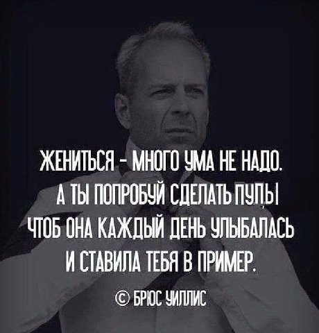 ЖЕНИТЬСЯ МНОГО УМА НЕ НАДО А ТЫ ПОПРОБУЙ СДЕЛАТЬ ПУПЫ ЧТОБ ОНА КАЖДЫЙ ДЕНЬ УЛЬБАЛАСЬ И СТАВИЛА ТЕБЯ В ПРИМЕР. БРЮС ЗИЛЛИС