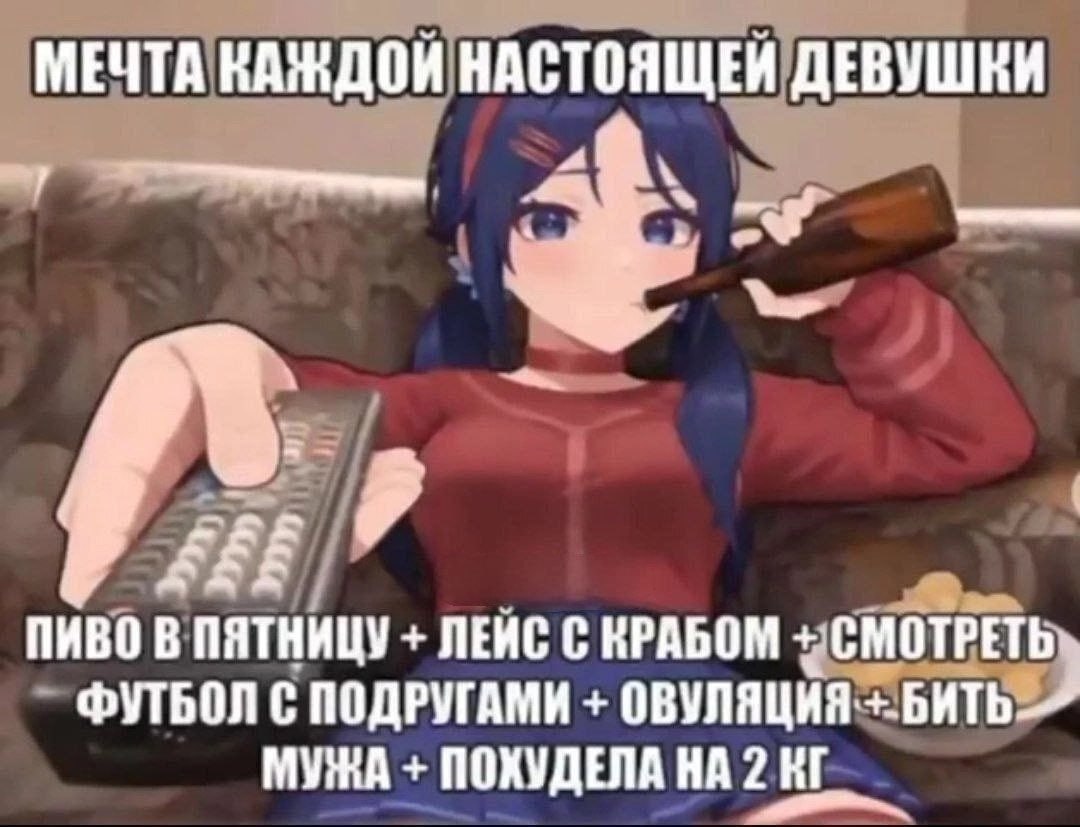 МЕЧТА КАЖДОЙ НАСТОЯЩЕЙ ДЕВУШКИ ПИВО В ПЯТНИЦУ ЛЕЙС С КРАБОМ ФУТБОЛ С ПОДРУГАМИ ОВУЛЯЦИЯ. БИТЬ- МУЖА ПОХУДЕЛА НА 2