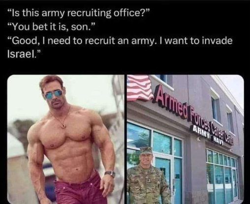 “Is this army recruiting office?” “You bet it is, son.” “Good, need to recruit an army. want to invade Israel.” a 4.